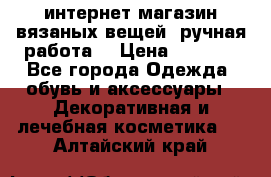 интернет-магазин вязаных вещей, ручная работа! › Цена ­ 1 700 - Все города Одежда, обувь и аксессуары » Декоративная и лечебная косметика   . Алтайский край